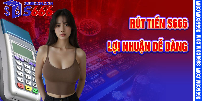 Rút Tiền S666 – Nhận Lợi Nhuận Dễ Dàng