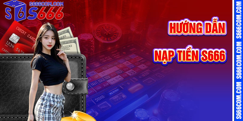 Hướng Dẫn Nạp Tiền S666 Chi Tiết Từng Bước