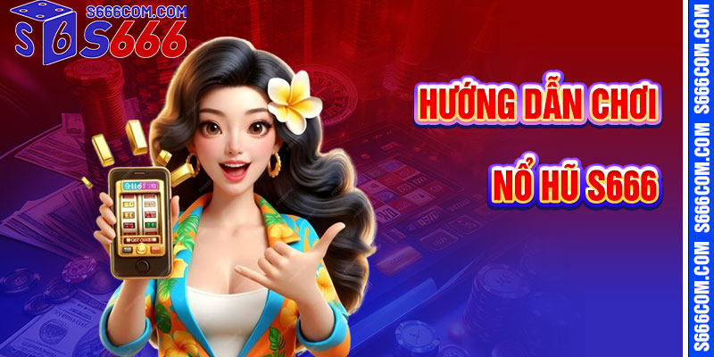 Hướng Dẫn Chơi Nổ Hũ S666 Chi Tiết