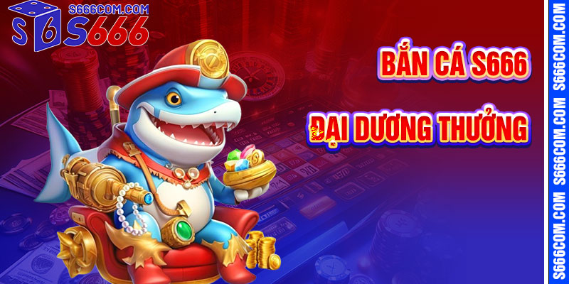 Bắn Cá S666 – Đắm Mình Trong Đại Dương Thưởng Lớn