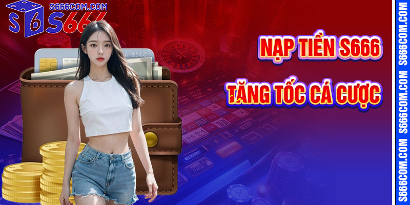 Nạp Tiền S666 – Tăng Tốc Trải Nghiệm Cá Cược