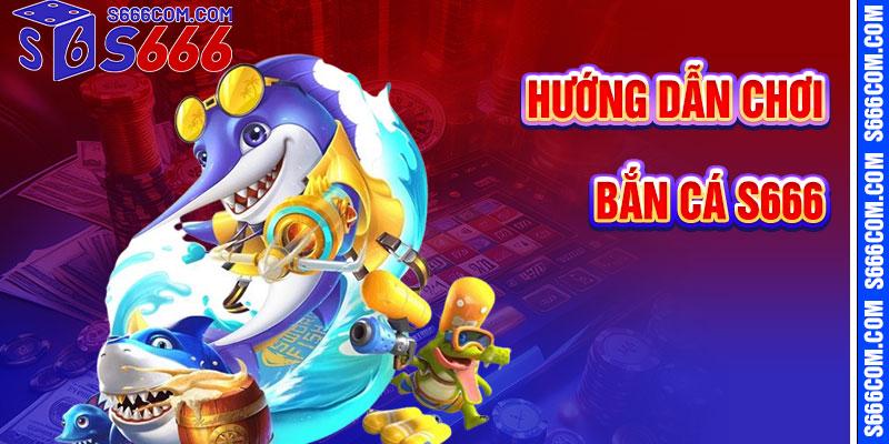 Hướng Dẫn Chơi Bắn Cá S666 Chi Tiết