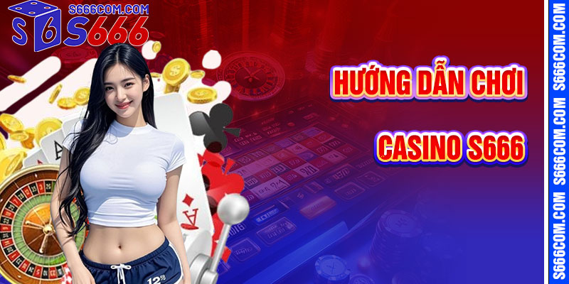 Hướng Dẫn Chơi Casino S666 Chi Tiết