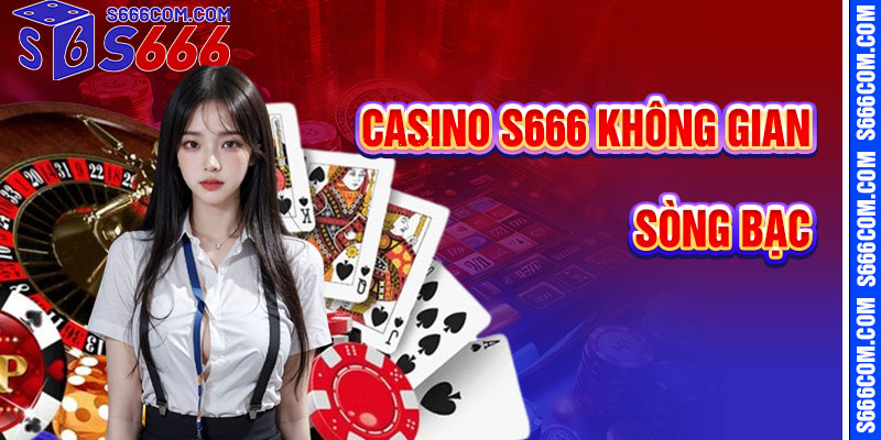 Casino S666 – Không Gian Sòng Bạc Thực Thụ